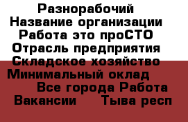 Разнорабочий › Название организации ­ Работа-это проСТО › Отрасль предприятия ­ Складское хозяйство › Минимальный оклад ­ 30 000 - Все города Работа » Вакансии   . Тыва респ.